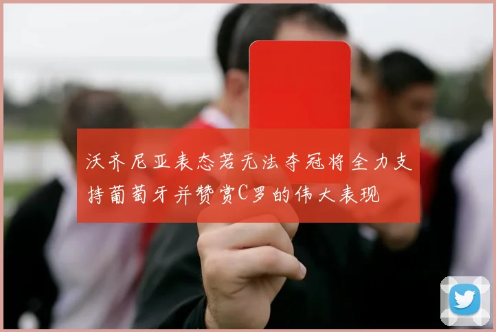 沃齐尼亚表态若无法夺冠将全力支持葡萄牙并赞赏C罗的伟大表现