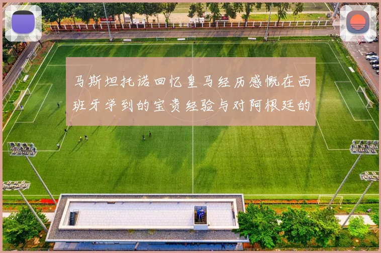 马斯坦托诺回忆皇马经历感慨在西班牙学到的宝贵经验与对阿根廷的思念