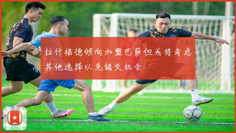 拉什福德倾向加盟巴萨但或将考虑其他选择以免错失机会