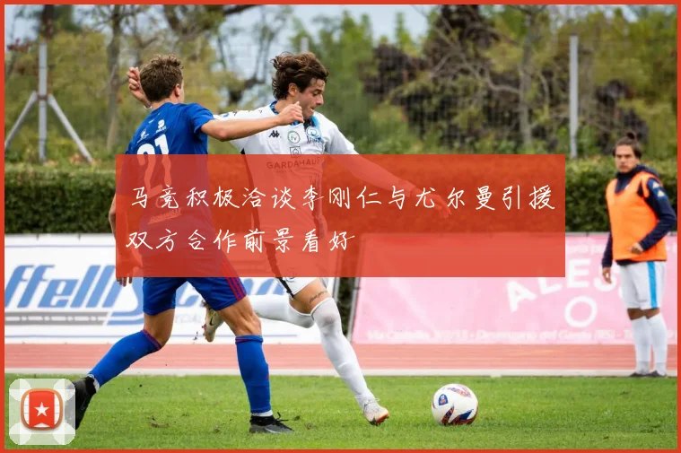 马竞积极洽谈李刚仁与尤尔曼引援双方合作前景看好