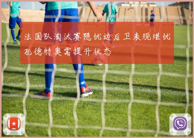 法国队淘汰赛隐忧边后卫表现堪忧孔德特奥需提升状态