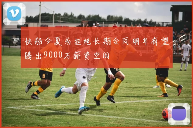 快船今夏或拒绝长期合同明年有望腾出9000万薪资空间