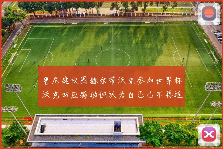 鲁尼建议图赫尔带沃克参加世界杯沃克回应感动但认为自己已不再适合