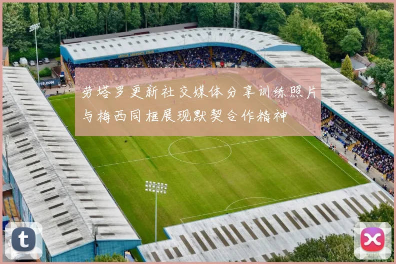 劳塔罗更新社交媒体分享训练照片与梅西同框展现默契合作精神