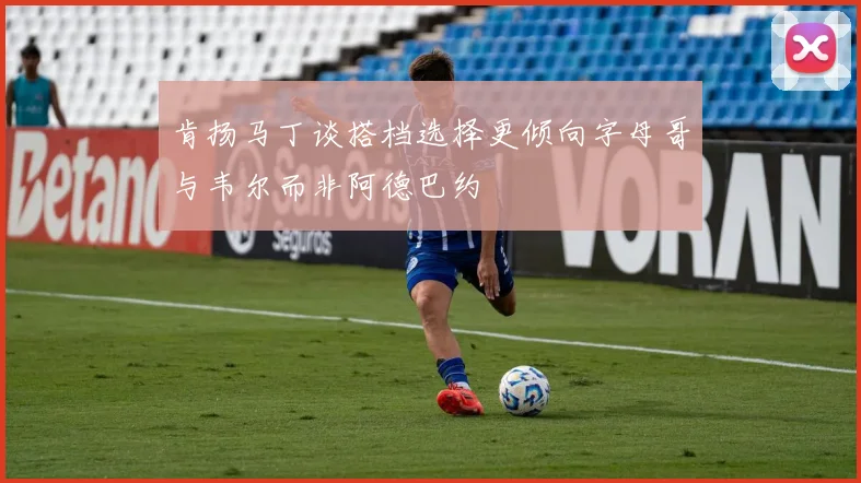 肯扬马丁谈搭档选择更倾向字母哥与韦尔而非阿德巴约