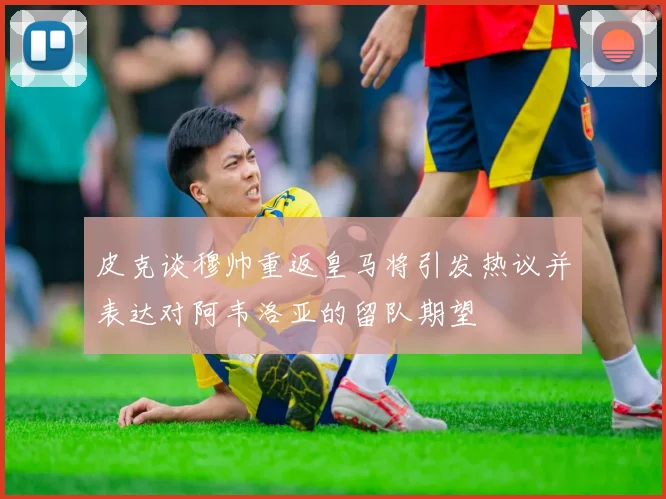 皮克谈穆帅重返皇马将引发热议并表达对阿韦洛亚的留队期望