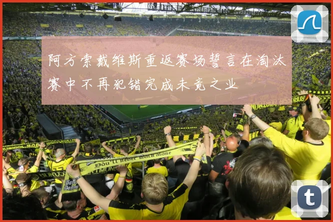 阿方索戴维斯重返赛场誓言在淘汰赛中不再犯错完成未竟之业