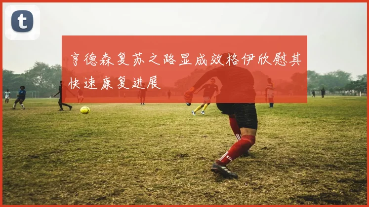 亨德森复苏之路显成效格伊欣慰其快速康复进展