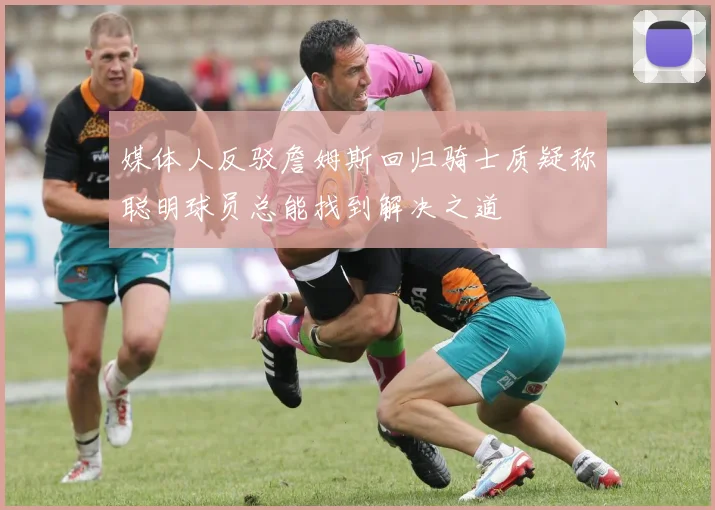 媒体人反驳詹姆斯回归骑士质疑称聪明球员总能找到解决之道