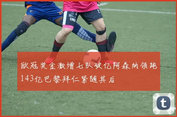 欧冠奖金激增七队破亿阿森纳领跑143亿巴黎拜仁紧随其后