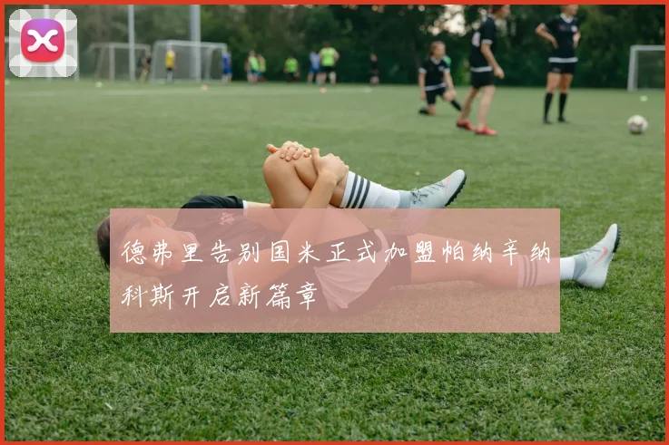 德弗里告别国米正式加盟帕纳辛纳科斯开启新篇章