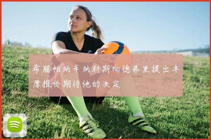希腊帕纳辛纳科斯向德弗里提出丰厚报价期待他的决定
