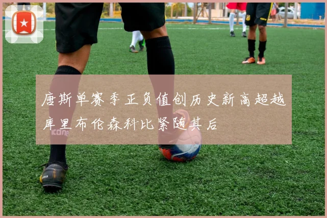 唐斯单赛季正负值创历史新高超越库里布伦森科比紧随其后