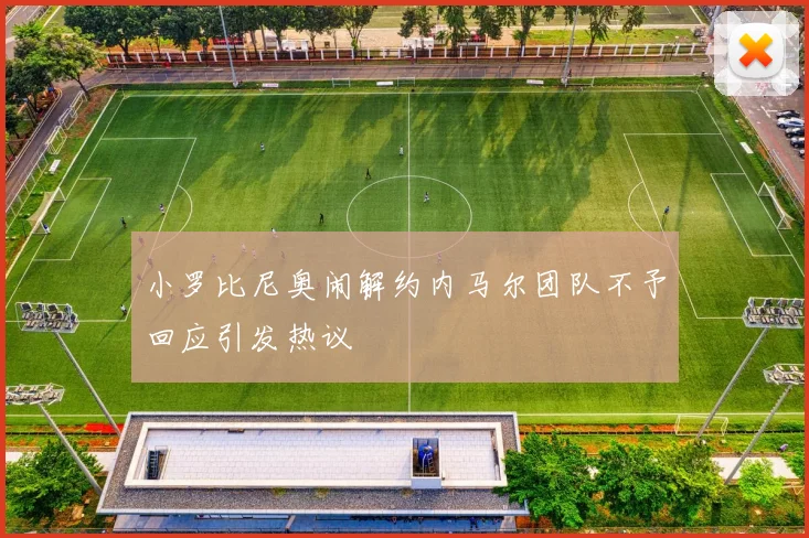 小罗比尼奥闹解约内马尔团队不予回应引发热议