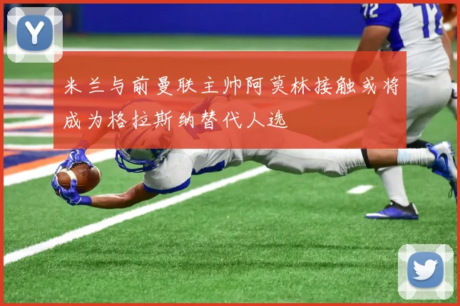 米兰与前曼联主帅阿莫林接触或将成为格拉斯纳替代人选