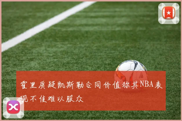 霍里质疑凯斯勒合同价值称其NBA表现不佳难以服众