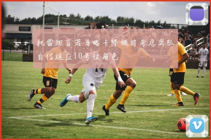 托雷坦言若马略卡降级将考虑离队自信适应10号位角色