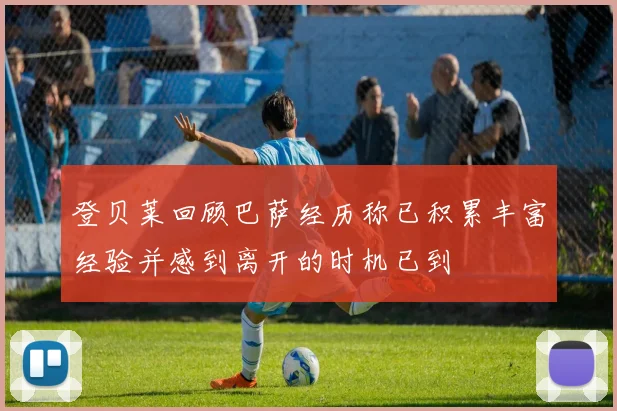 登贝莱回顾巴萨经历称已积累丰富经验并感到离开的时机已到