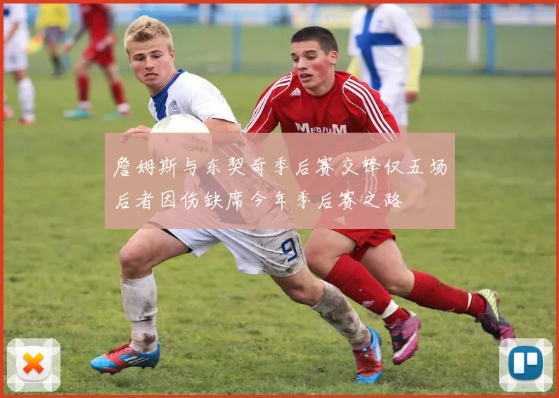 詹姆斯与东契奇季后赛交锋仅五场后者因伤缺席今年季后赛之路