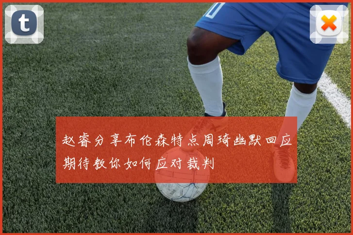 赵睿分享布伦森特点周琦幽默回应期待教你如何应对裁判