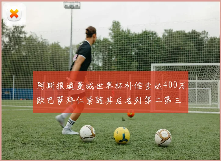 阿斯报道曼城世界杯补偿金达400万欧巴萨拜仁紧随其后名列第二第三