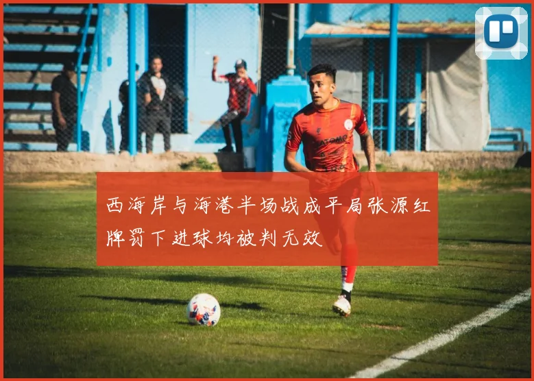 西海岸与海港半场战成平局张源红牌罚下进球均被判无效