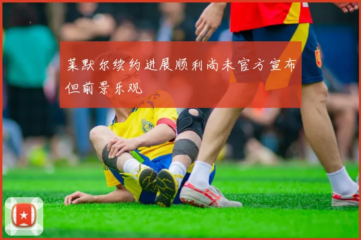 莱默尔续约进展顺利尚未官方宣布但前景乐观