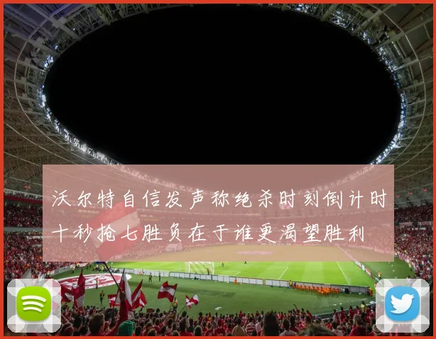 沃尔特自信发声称绝杀时刻倒计时十秒抢七胜负在于谁更渴望胜利