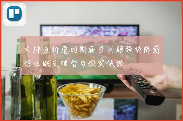 文胖分析詹姆斯薪资问题强调降薪想法缺乏理智与现实依据